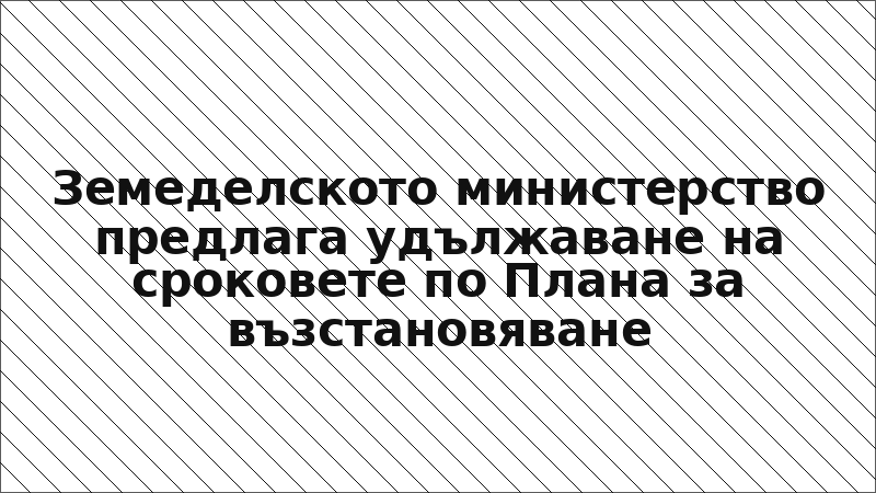 Земеделското министерство предлага удължаване на сроковете по Плана за възстановяване