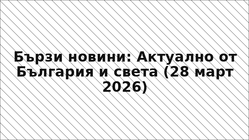 Бързи новини: Актуално от България и света (28 март 2026)
