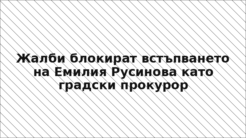 Жалби блокират встъпването на Емилия Русинова като градски прокурор