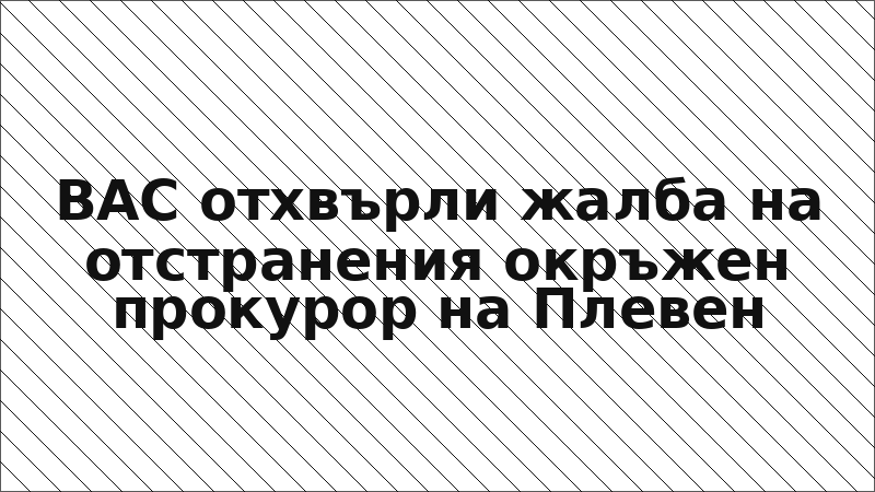 ВАС отхвърли жалба на отстранения окръжен прокурор на Плевен