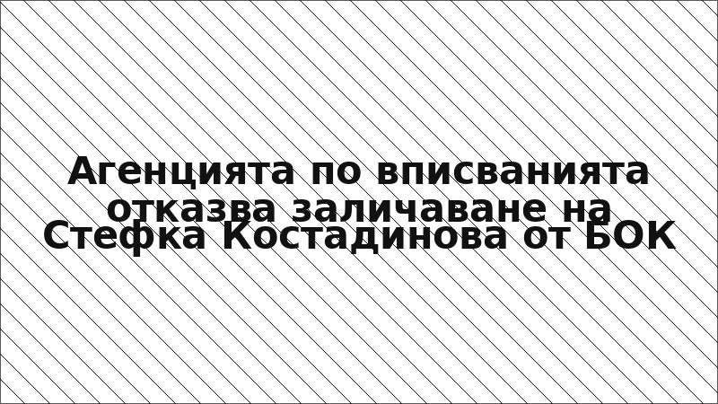 Агенцията по вписванията отказва заличаване на Стефка Костадинова от БОК