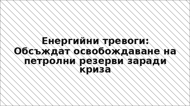 Енергийни тревоги: Обсъждат освобождаване на петролни резерви заради криза