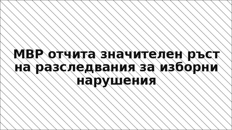 МВР отчита значителен ръст на разследвания за изборни нарушения