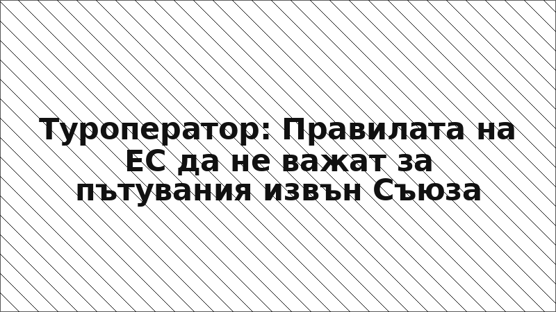 Туроператор: Правилата на ЕС да не важат за пътувания извън Съюза