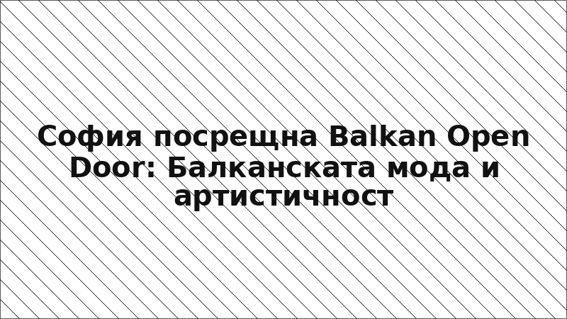 София посрещна Balkan Open Door: Балканската мода и артистичност
