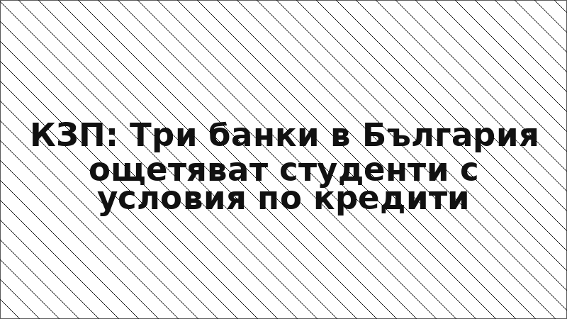 КЗП: Три банки в България ощетяват студенти с условия по кредити