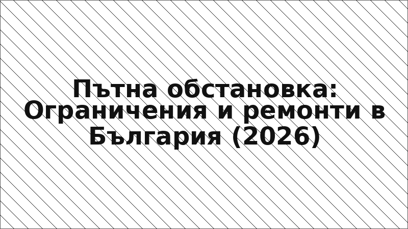 Пътна обстановка: Ограничения и ремонти в България (2026)