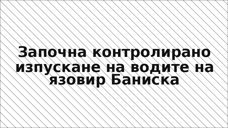 Започна контролирано изпускане на водите на язовир Баниска