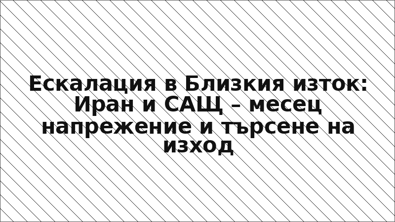 Ескалация в Близкия изток: Иран и САЩ – месец напрежение и търсене на изход