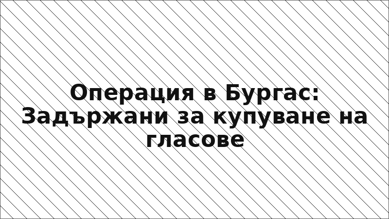 Операция в Бургас: Задържани за купуване на гласове