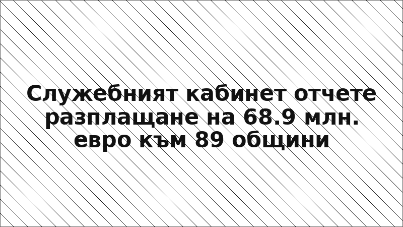 Служебният кабинет отчете разплащане на 68.9 млн. евро към 89 общини