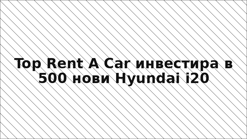 Top Rent A Car инвестира в 500 нови Hyundai i20