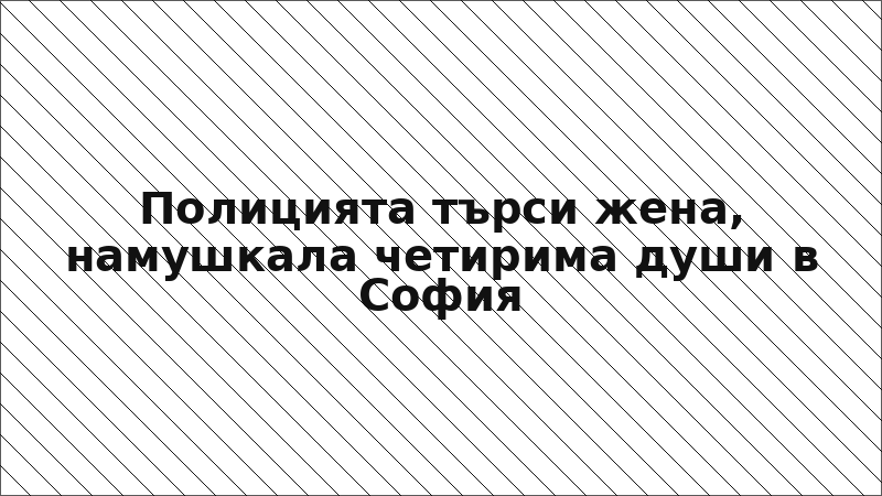 Полицията търси жена, намушкала четирима души в София