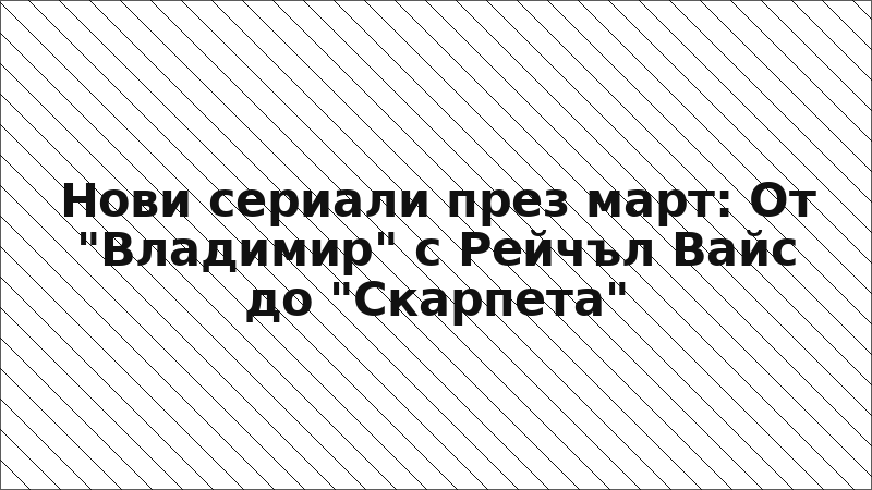 Нови сериали през март: От "Владимир" с Рейчъл Вайс до "Скарпета"