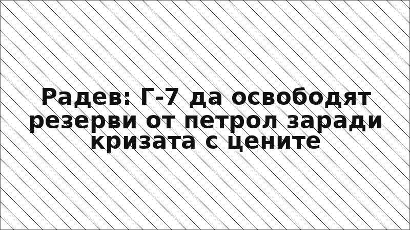Радев: Г-7 да освободят резерви от петрол заради кризата с цените