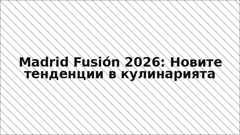 Madrid Fusión 2026: Новите тенденции в кулинарията