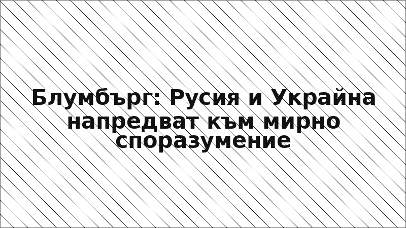 Блумбърг: Русия и Украйна напредват към мирно споразумение