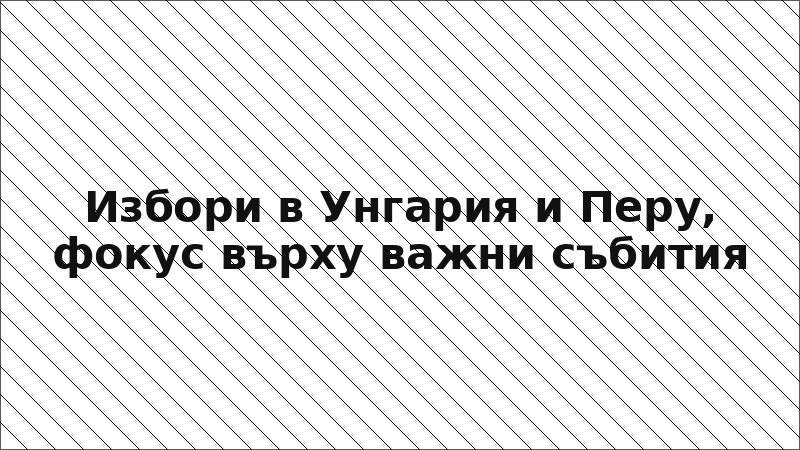 Избори в Унгария и Перу, фокус върху важни събития