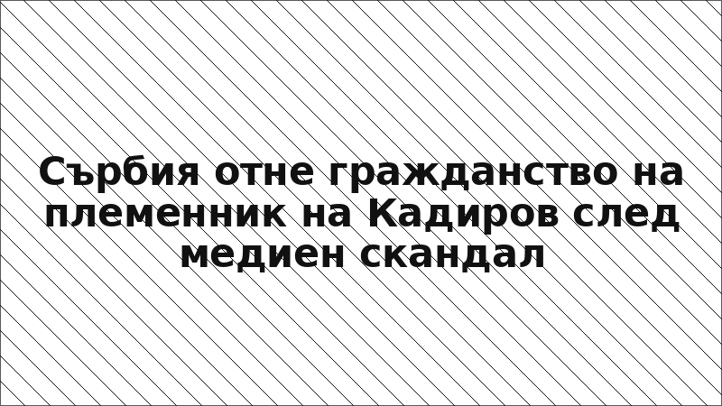Сърбия отне гражданство на племенник на Кадиров след медиен скандал