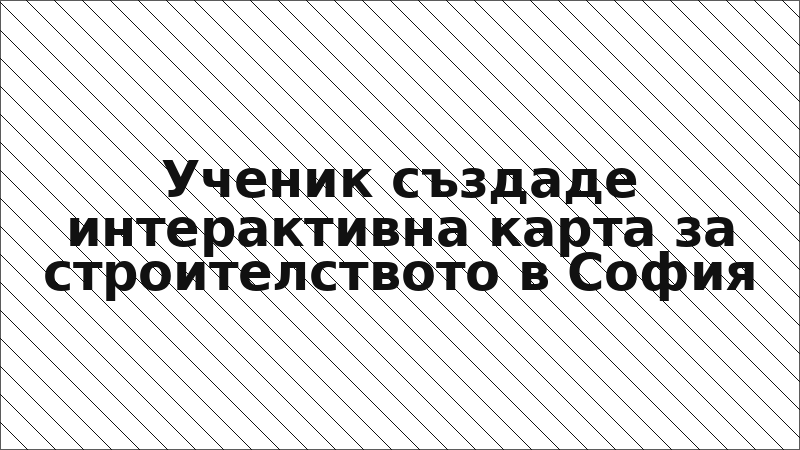 Ученик създаде интерактивна карта за строителството в София