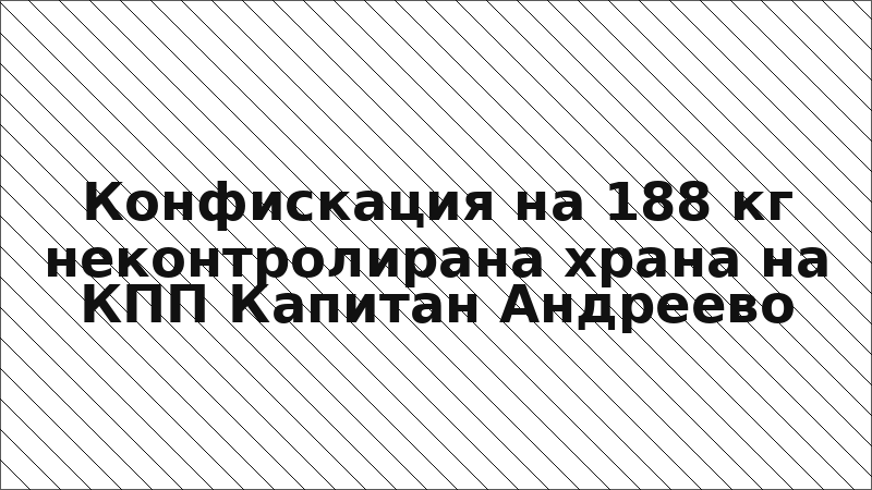Конфискация на 188 кг неконтролирана храна на КПП Капитан Андреево
