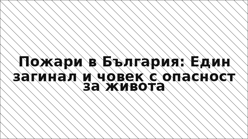 Пожари в България: Един загинал и човек с опасност за живота