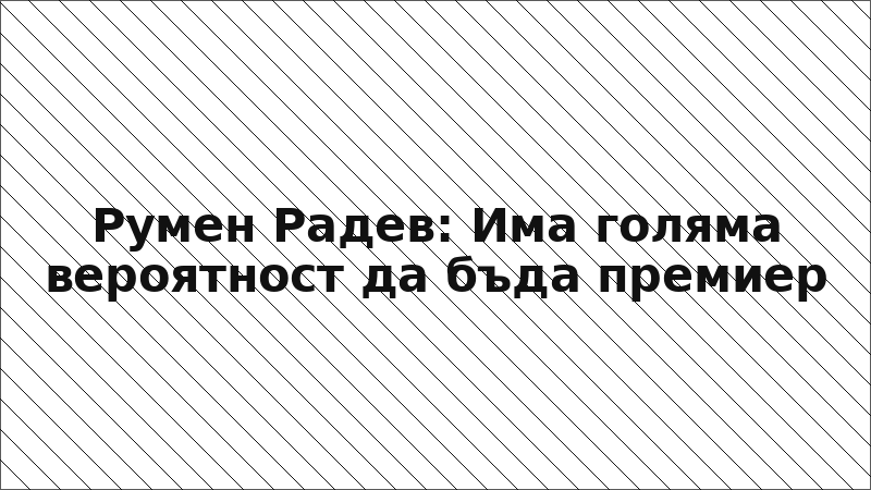 Румен Радев: Има голяма вероятност да бъда премиер