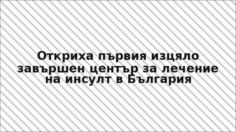 Откриха първия изцяло завършен център за лечение на инсулт в България