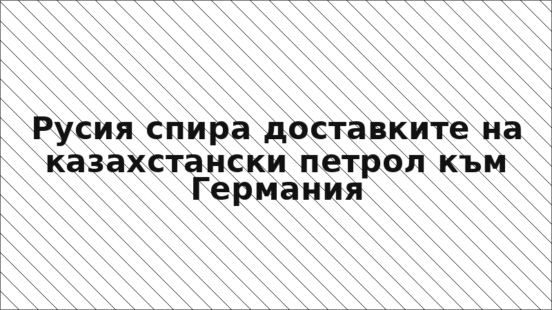 Русия спира доставките на казахстански петрол към Германия
