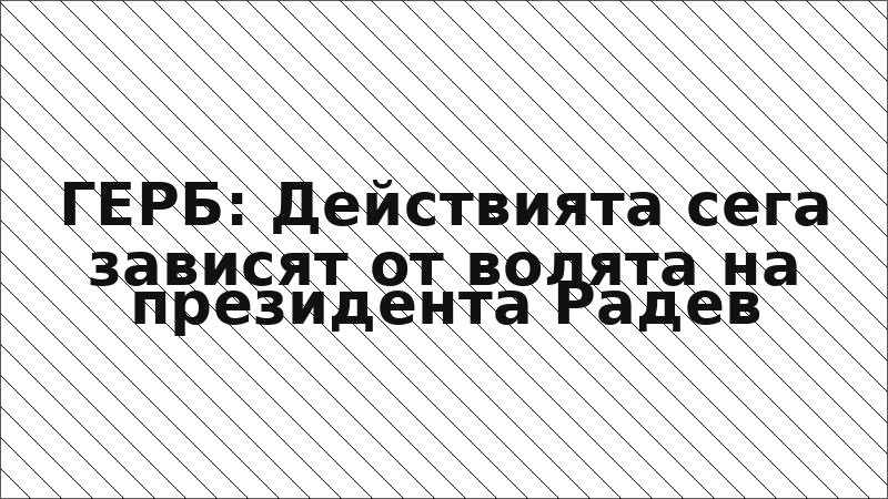 ГЕРБ: Действията сега зависят от волята на президента Радев