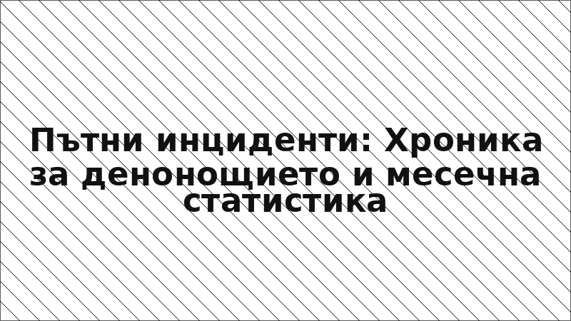 Пътни инциденти: Хроника за денонощието и месечна статистика