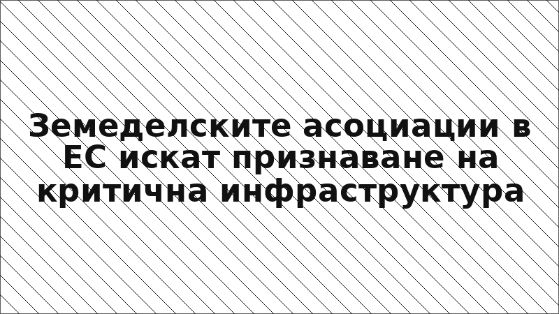 Земеделските асоциации в ЕС искат признаване на критична инфраструктура