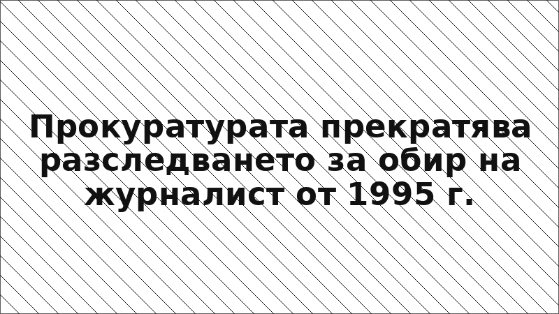 Прокуратурата прекратява разследването за обир на журналист от 1995 г.