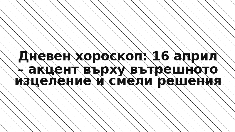 Дневен хороскоп: 16 април – акцент върху вътрешното изцеление и смели решения