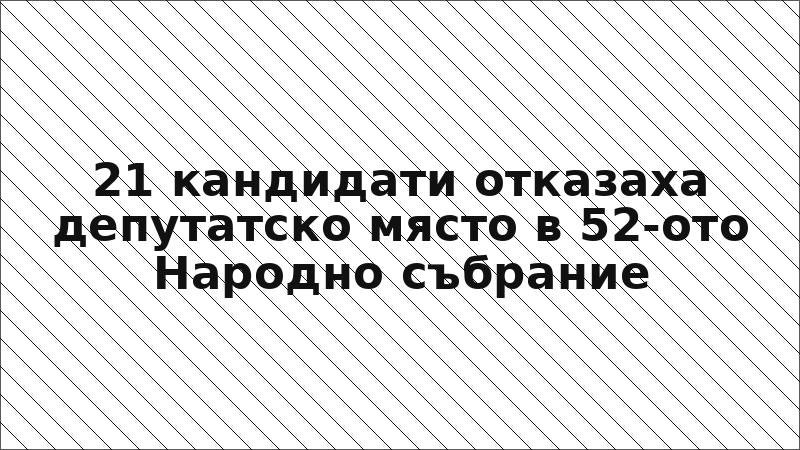 21 кандидати отказаха депутатско място в 52-ото Народно събрание