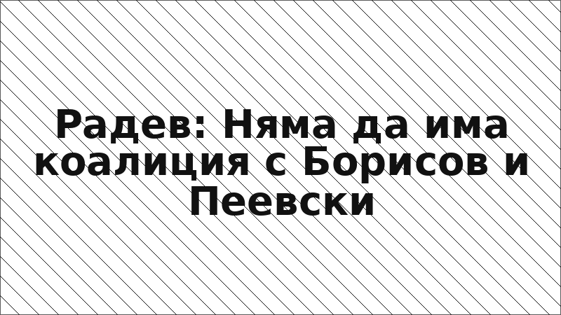 Радев: Няма да има коалиция с Борисов и Пеевски