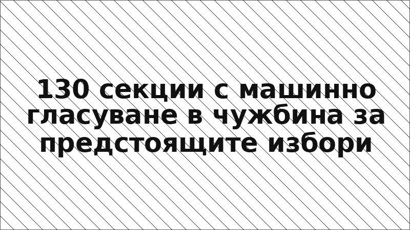 130 секции с машинно гласуване в чужбина за предстоящите избори