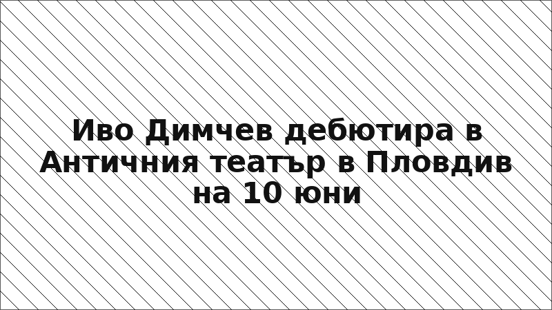 Иво Димчев дебютира в Античния театър в Пловдив на 10 юни
