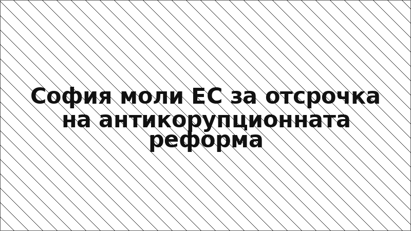 София моли ЕС за отсрочка на антикорупционната реформа