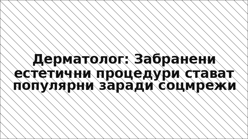 Дерматолог: Забранени естетични процедури стават популярни заради соцмрежи