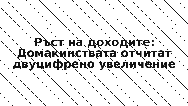 Ръст на доходите: Домакинствата отчитат двуцифрено увеличение