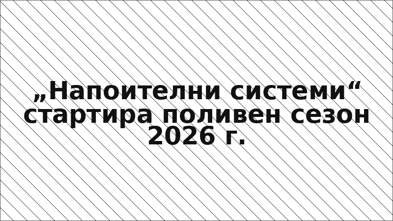 „Напоителни системи“ стартира поливен сезон 2026 г.