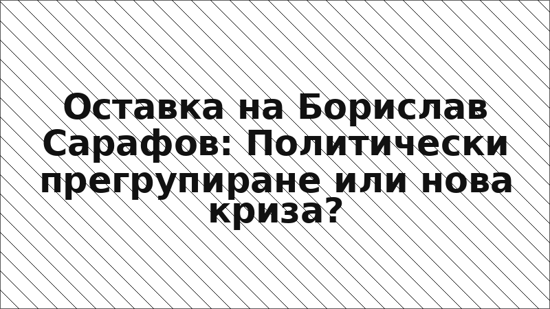 Оставка на Борислав Сарафов: Политически прегрупиране или нова криза?