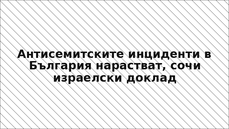 Антисемитските инциденти в България нарастват, сочи израелски доклад