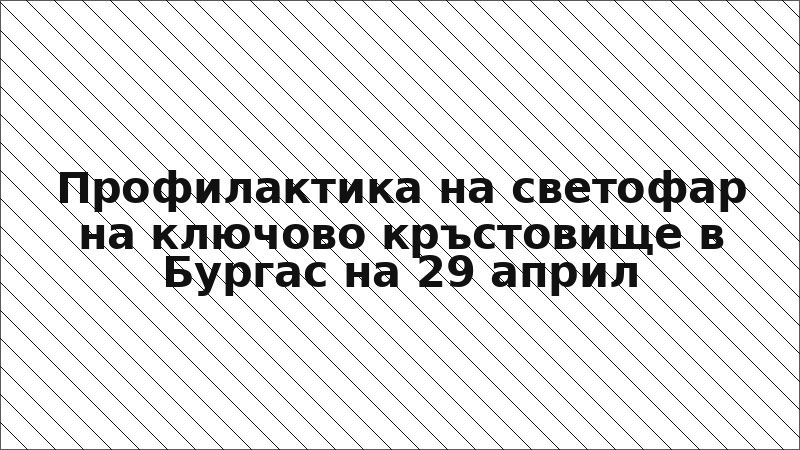 Профилактика на светофар на ключово кръстовище в Бургас на 29 април