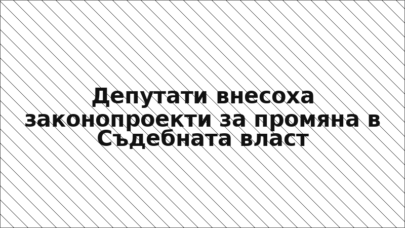 Депутати внесоха законопроекти за промяна в Съдебната власт