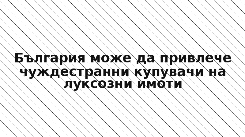 България може да привлече чуждестранни купувачи на луксозни имоти