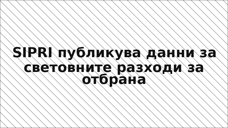 SIPRI публикува данни за световните разходи за отбрана