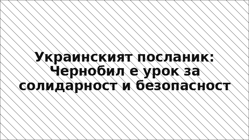 Украинският посланик: Чернобил е урок за солидарност и безопасност