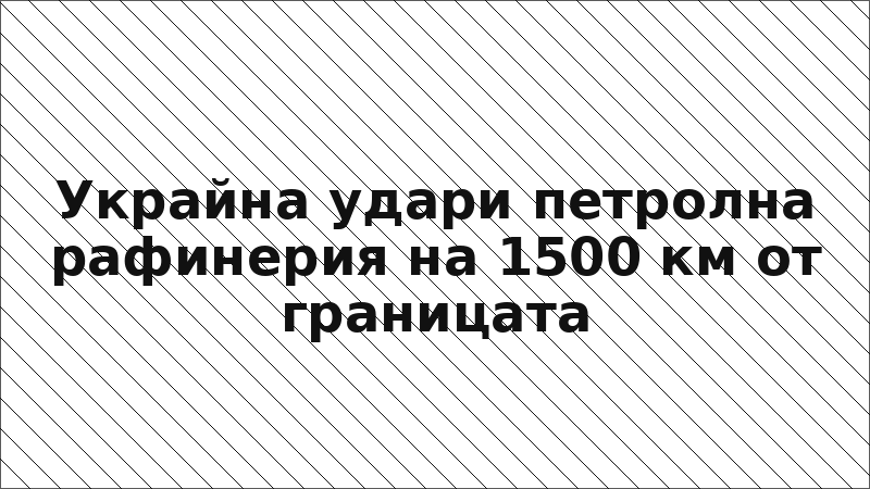Украйна удари петролна рафинерия на 1500 км от границата